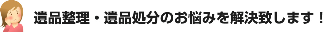 遺品整理・遺品処分のお悩みを解決致します！