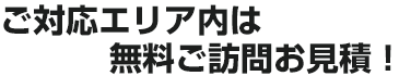 ご対応エリア内は無料ご訪問お見積！