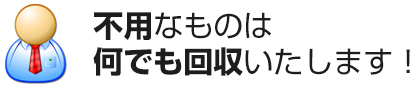 不用なものは何でも回収いたします！