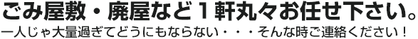 ごみ屋敷・廃屋など１軒丸々お任せ下さい。一人じゃ大量過ぎてどうにもならない・・・そんな時ご連絡ください！