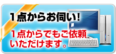 1点からお伺い！ 1点からでもご依頼いただけます