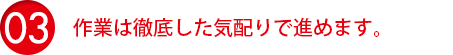 作業は徹底した気配りで進めます。